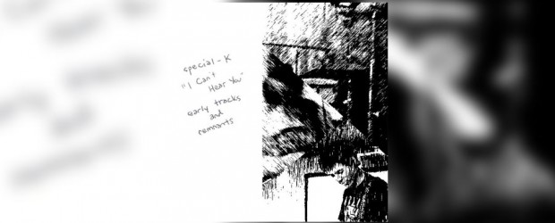 Music: Special-K ‘I Can’t Hear You: Early Tracks and Remnants’